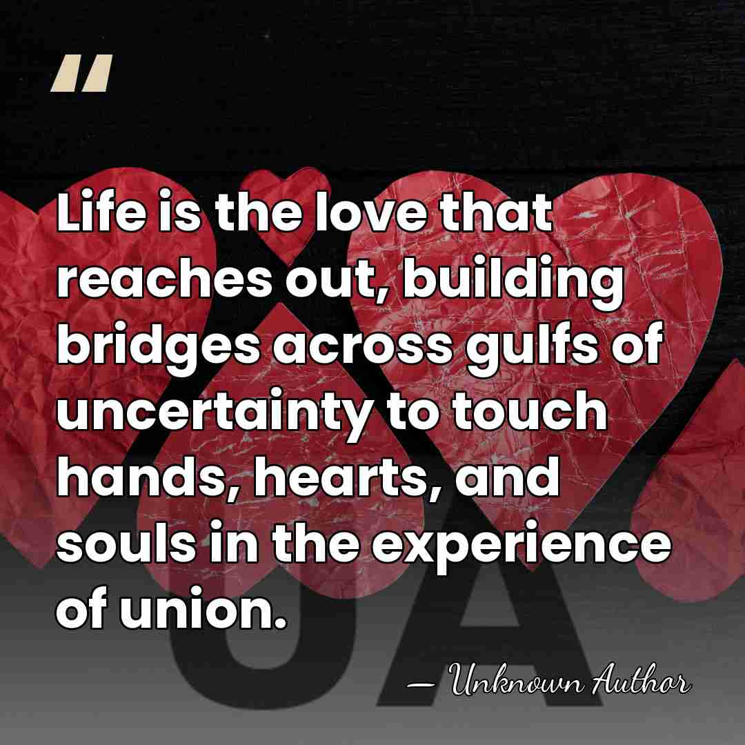 Life is the love that reaches out, building bridges across gulfs of&hellip; - Unknown Author