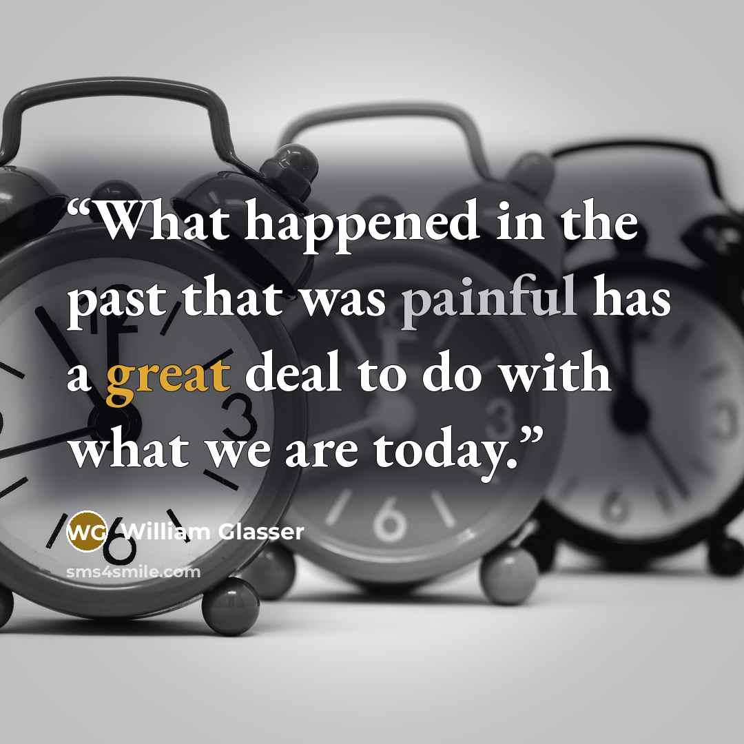 “What happened in the past that was painful has a great deal to do with what we are today.” quote by William Glasser