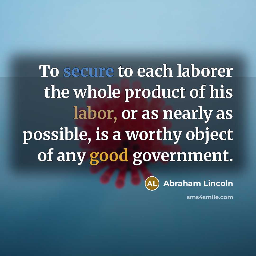 “To secure to each laborer the whole product of his labor, or as nearly as possible, is a worthy object of any good government.” quote by Abraham Lincoln