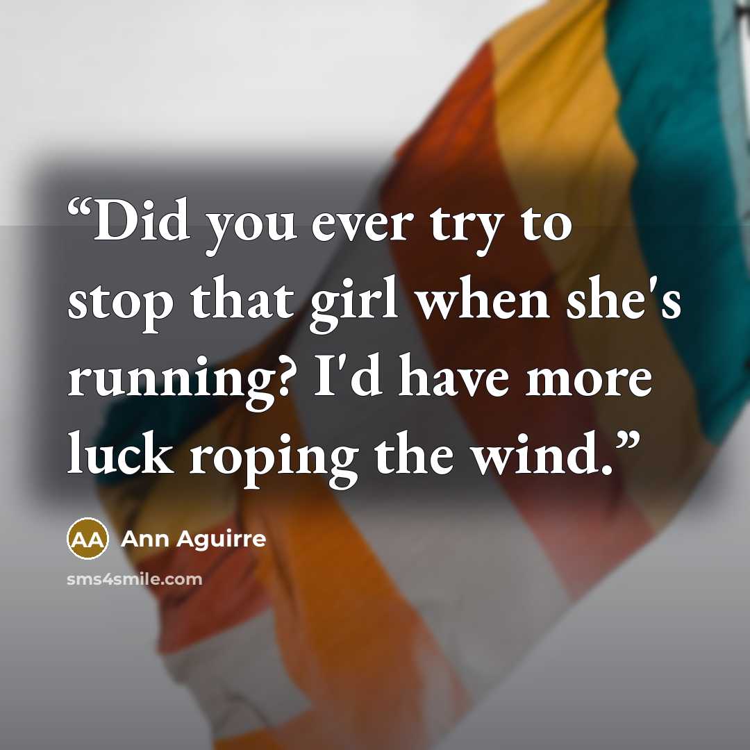 “Did you ever try to stop that girl when she's running? I'd have more luck roping the wind.” quote by Ann Aguirre