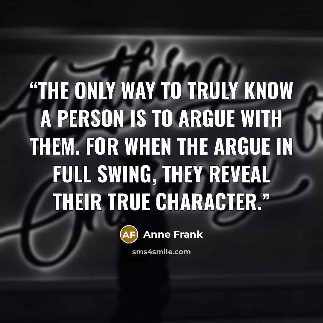 “The only way to truly know a person is to argue with them. For when the argue in full swing, they reveal their true character.” quote by Anne Frank