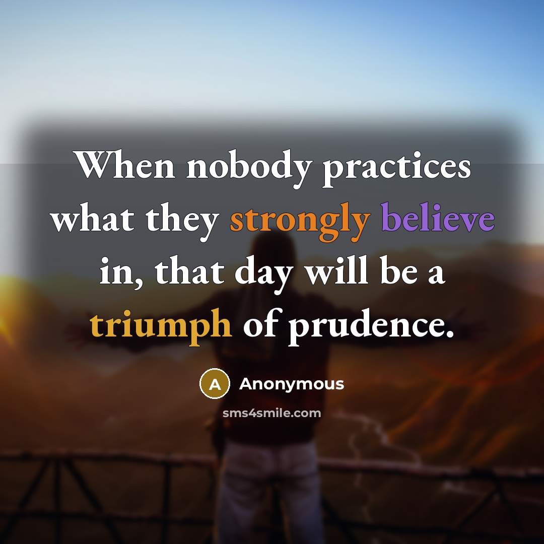 “When nobody practices what they strongly believe in, that day will be a triumph of prudence.” quote by Anonymous