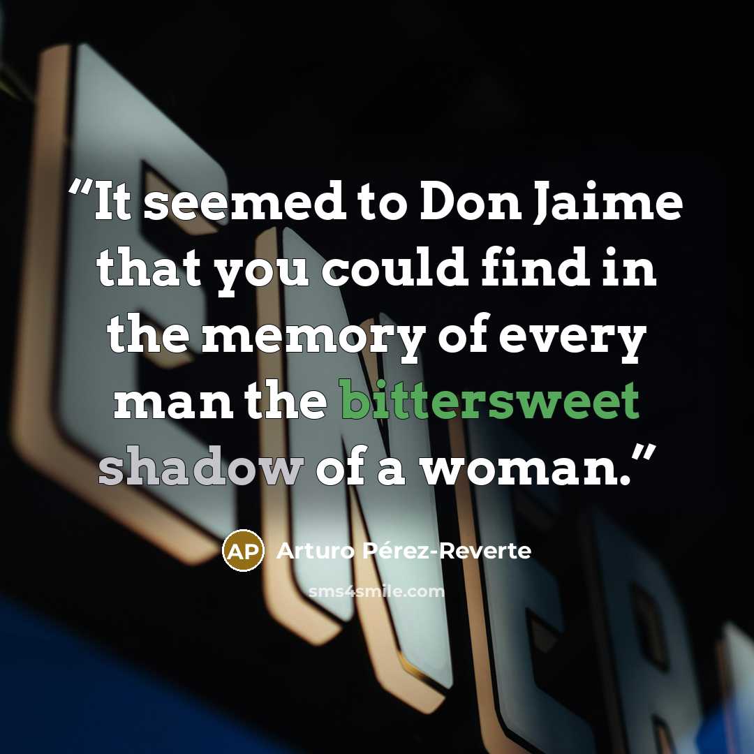 “It seemed to Don Jaime that you could find in the memory of every man the bittersweet shadow of a woman.” quote by Arturo Pérez-Reverte
