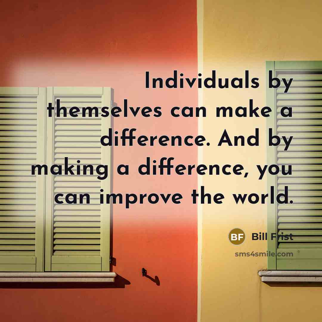 “Individuals by themselves can make a difference. And by making a difference, you can improve the world.” quote by Bill Frist