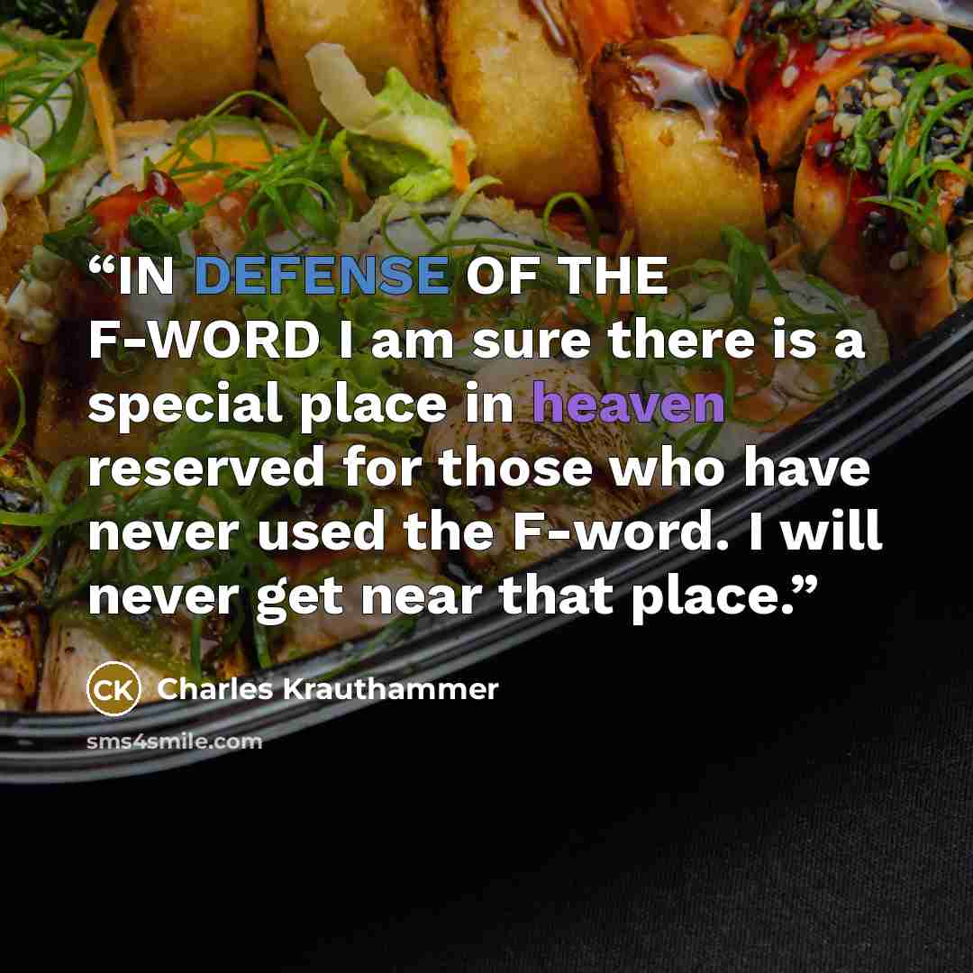 “IN DEFENSE OF THE F-WORD I am sure there is a special place in heaven reserved for those who have never used the F-word. I will never get near that place.” quote by Charles Krauthammer