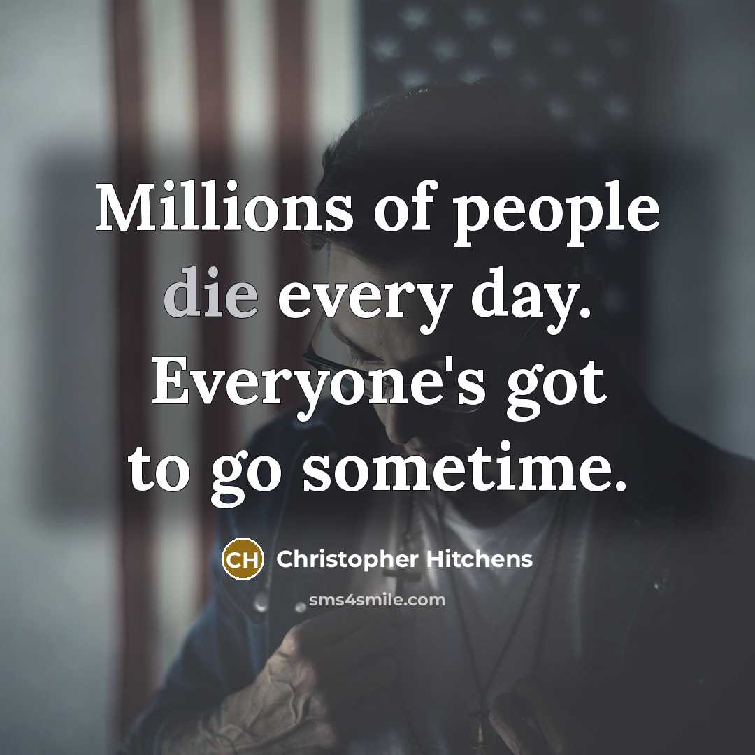 “Millions of people die every day. Everyone's got to go…” quote by Christopher Hitchens