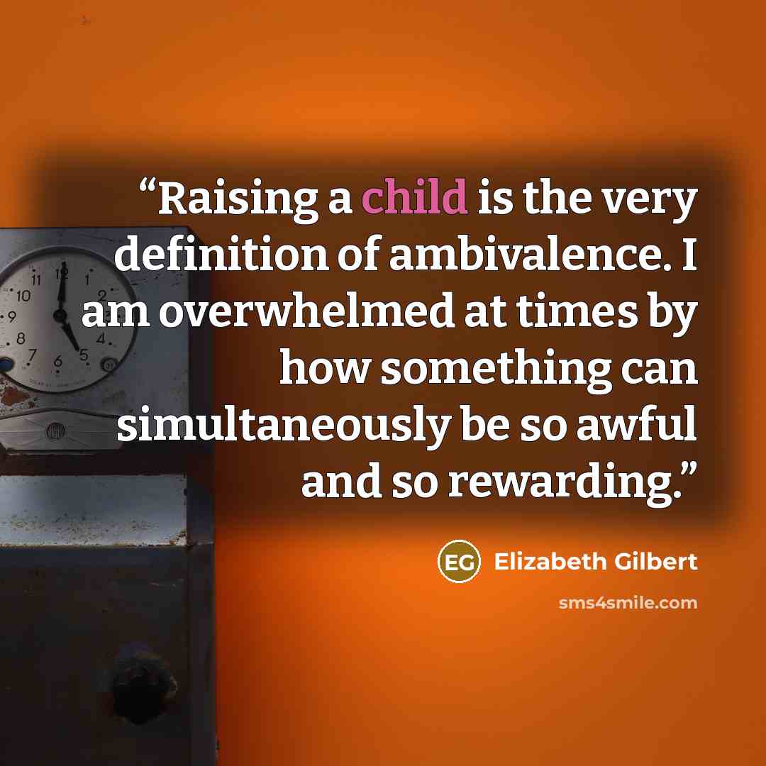 “Raising a child is the very definition of ambivalence. I am overwhelmed at times by how something can simultaneously be so awful and so rewarding.” quote by Elizabeth Gilbert