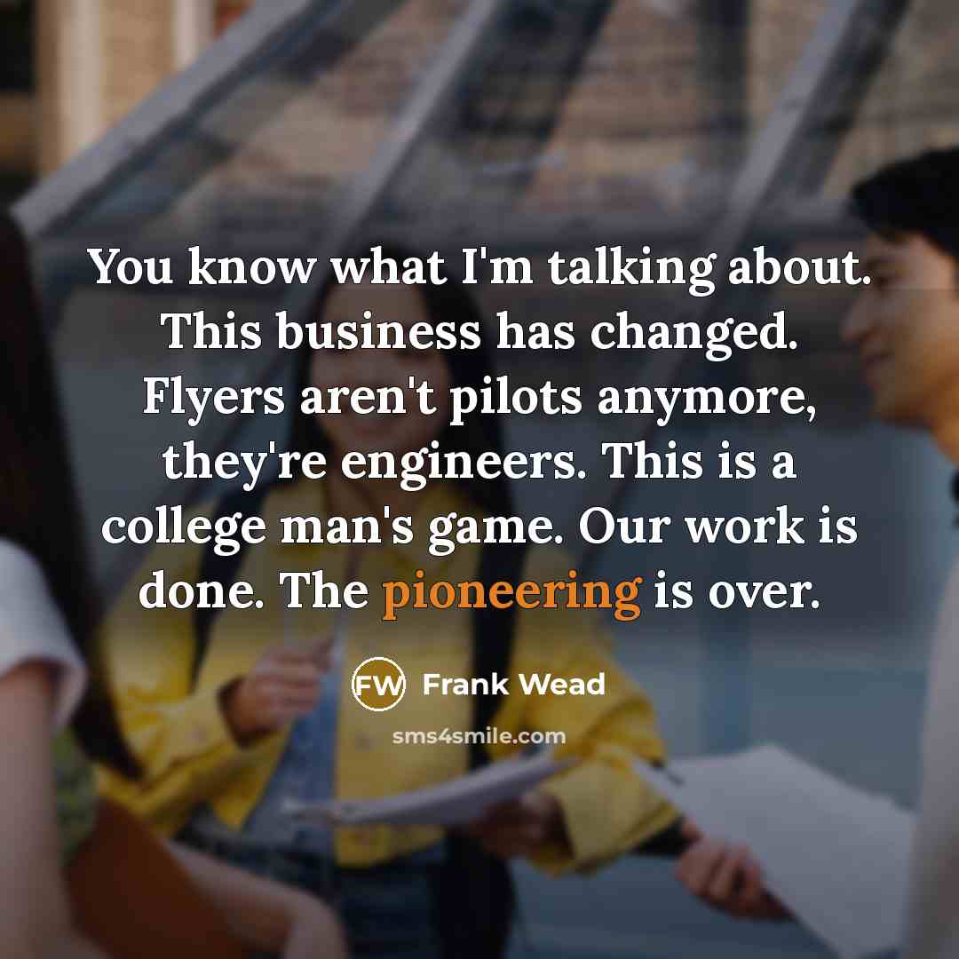 “You know what I'm talking about. This business has changed.…” quote by Frank Wead