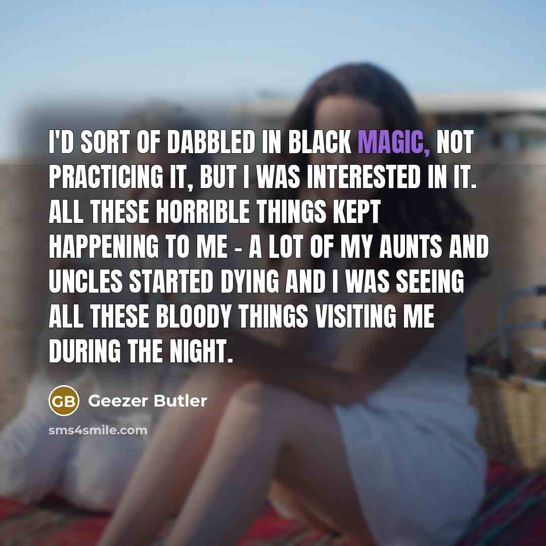 “I'd sort of dabbled in Black Magic, not practicing it,…” quote by Geezer Butler