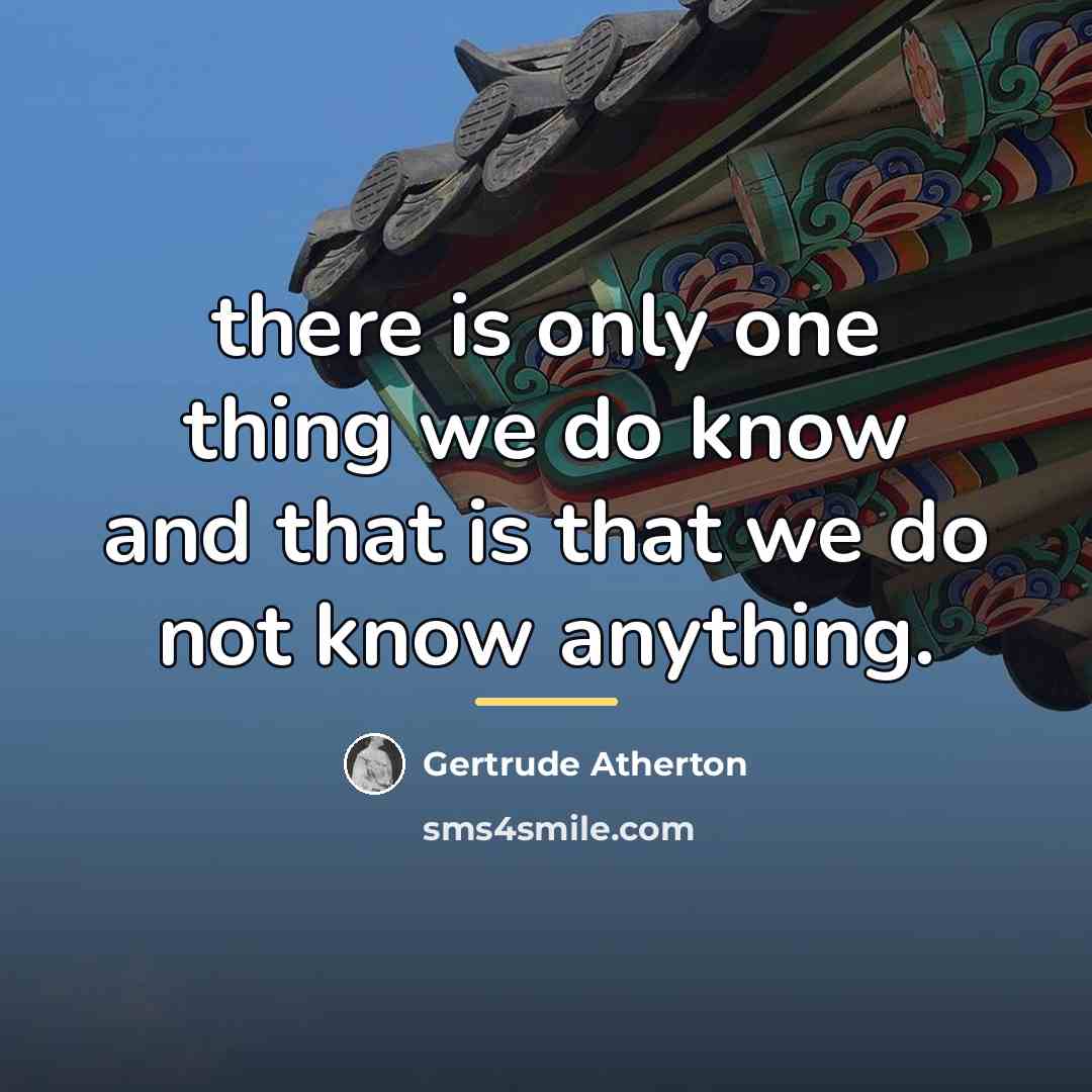 “there is only one thing we do know and that…” quote by Gertrude Atherton