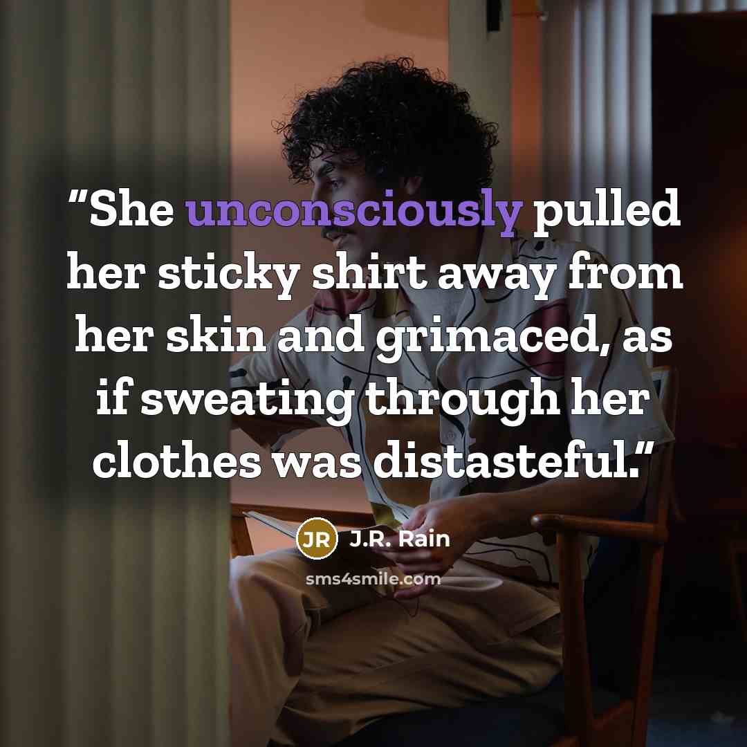“She unconsciously pulled her sticky shirt away from her skin and grimaced, as if sweating through her clothes was distasteful.” quote by J.R. Rain