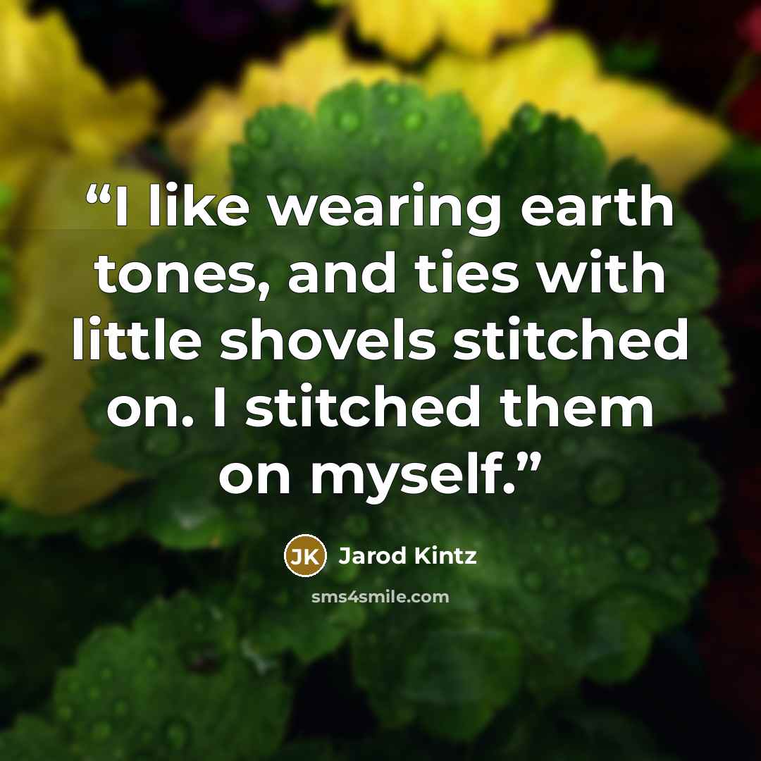“I like wearing earth tones, and ties with little shovels stitched on. I stitched them on myself.” quote by Jarod Kintz