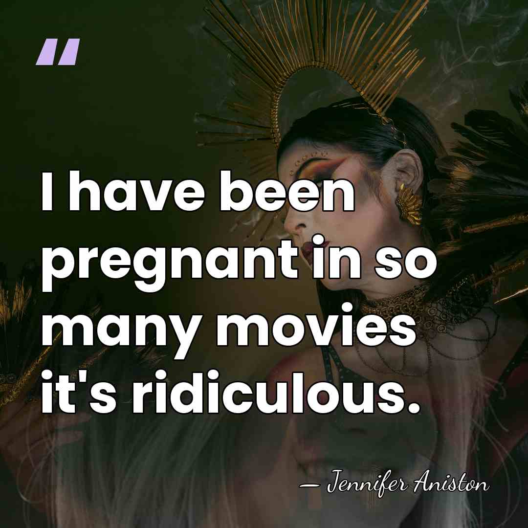 I have been pregnant in so many movies it's ridiculous. - Jennifer Aniston
