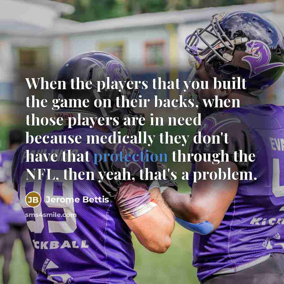 “When the players that you built the game on their backs, when those players are in need because medically they don't have that protection through the NFL, then yeah, that's a problem.” quote by Jerome Bettis