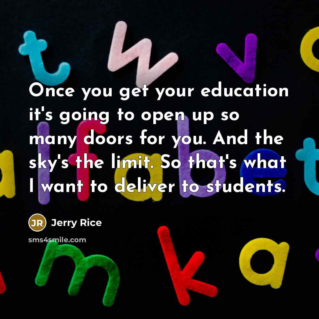 “Once you get your education it's going to open up so many doors for you. And the sky's the limit. So that's what I want to deliver to students.” quote by Jerry Rice