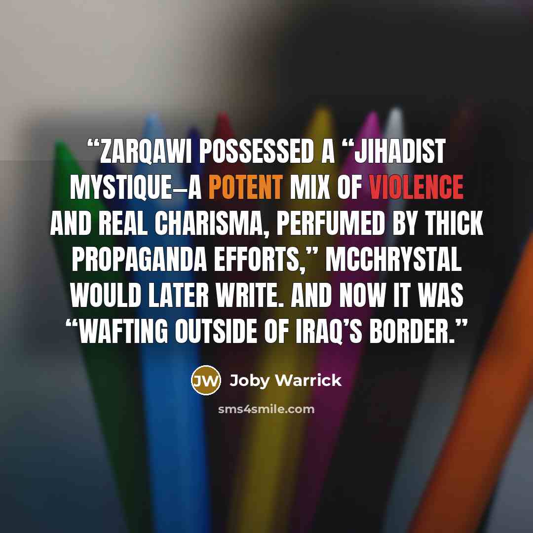 “Zarqawi possessed a “jihadist mystique—a potent mix of violence and real charisma, perfumed by thick propaganda efforts,” McChrystal would later write. And now it was “wafting outside of Iraq’s border.” quote by Joby Warrick
