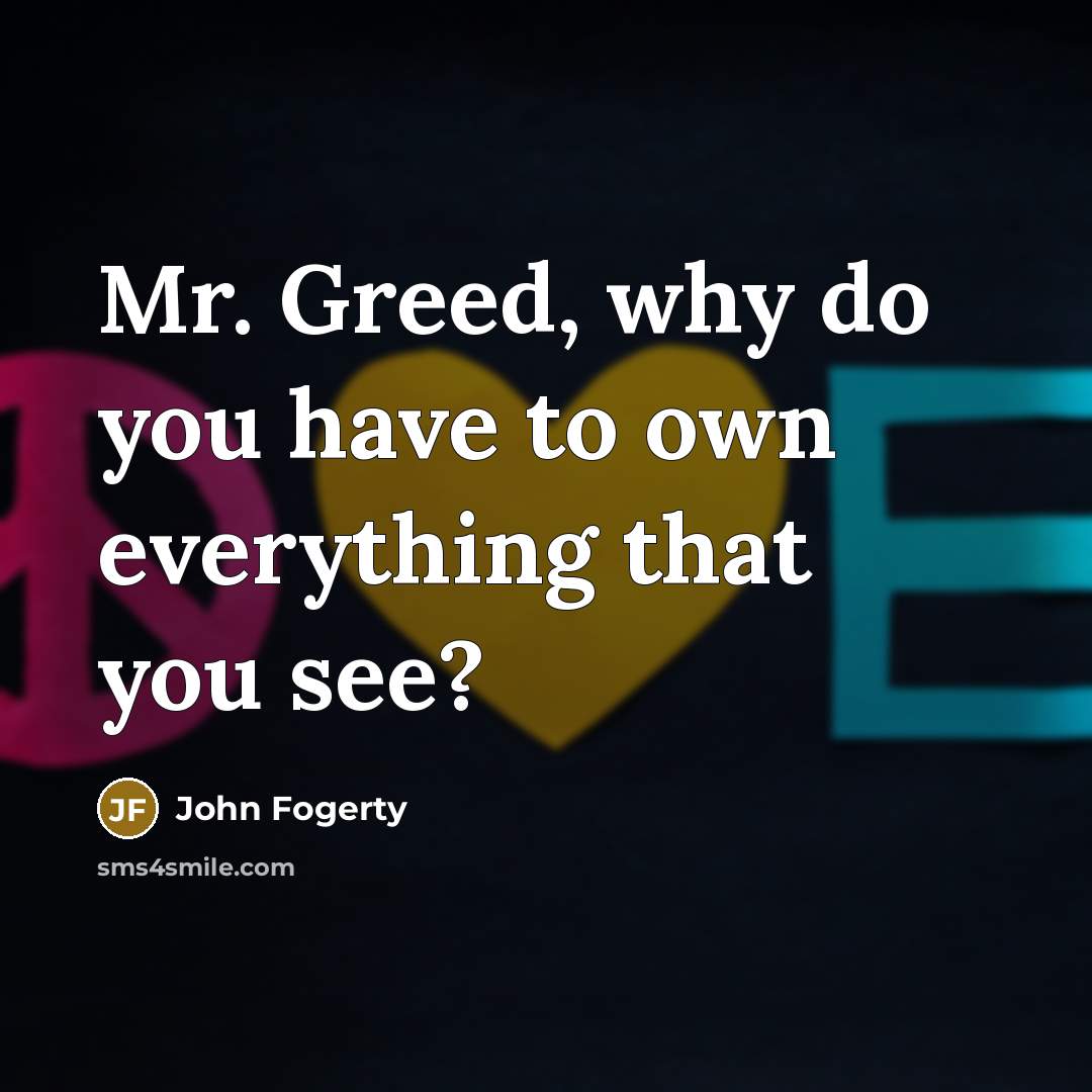 “Mr. Greed, why do you have to own everything that…” quote by John Fogerty