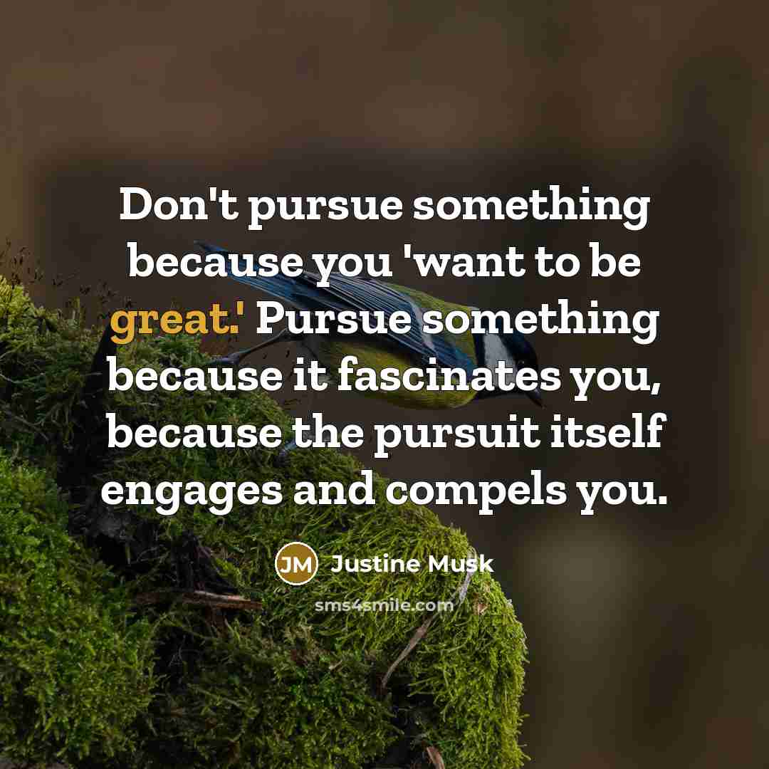 “Don't pursue something because you 'want to be great.' Pursue…” quote by Justine Musk