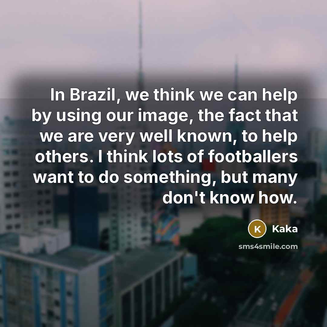 “In Brazil, we think we can help by using our image, the fact that we are very well known, to help others. I think lots of footballers want to do something, but many don't know how.” quote by Kaka