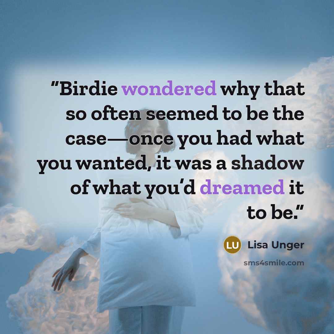 “Birdie wondered why that so often seemed to be the case—once you had what you wanted, it was a shadow of what you’d dreamed it to be.” quote by Lisa Unger