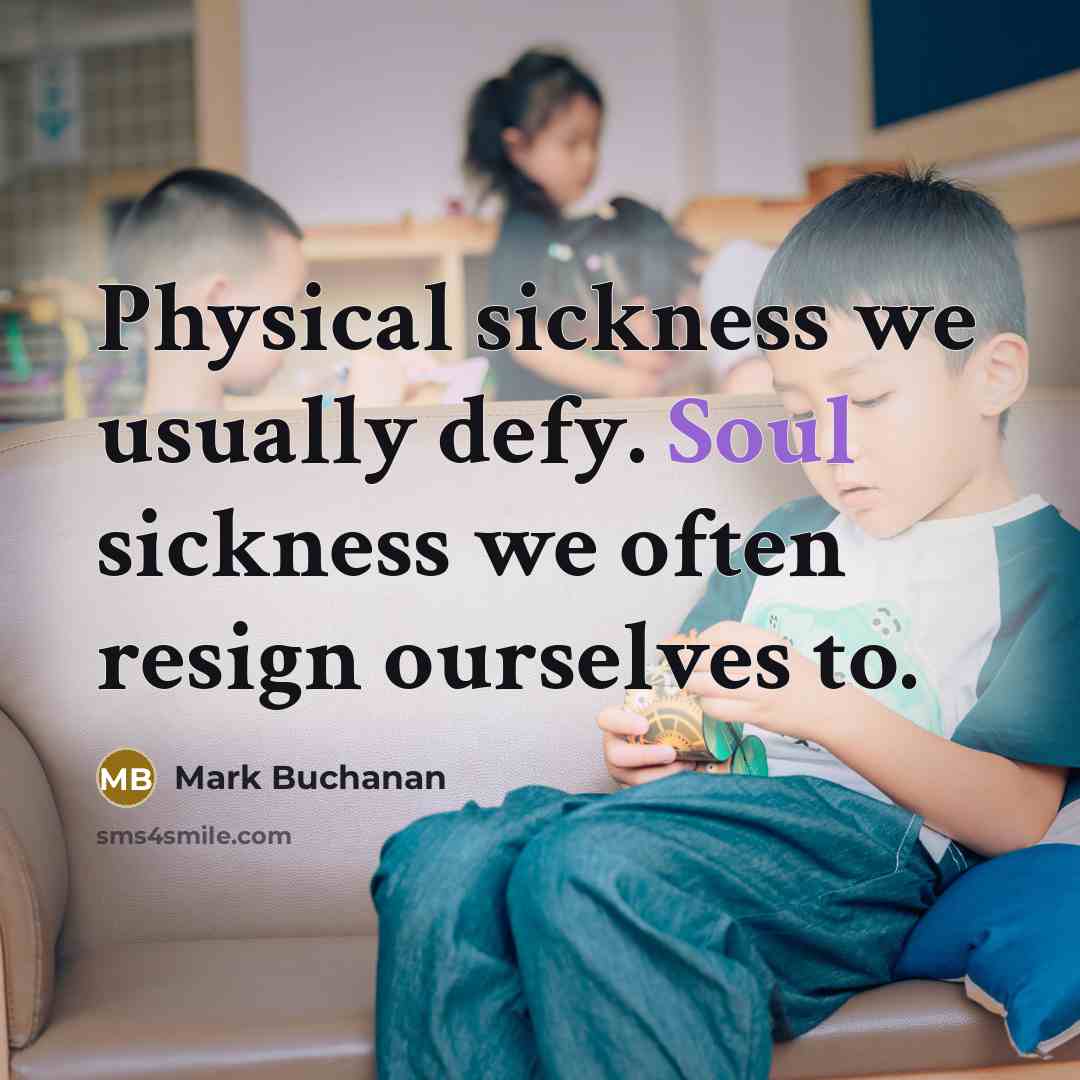 “Physical sickness we usually defy. Soul sickness we often resign ourselves to.” quote by Mark Buchanan