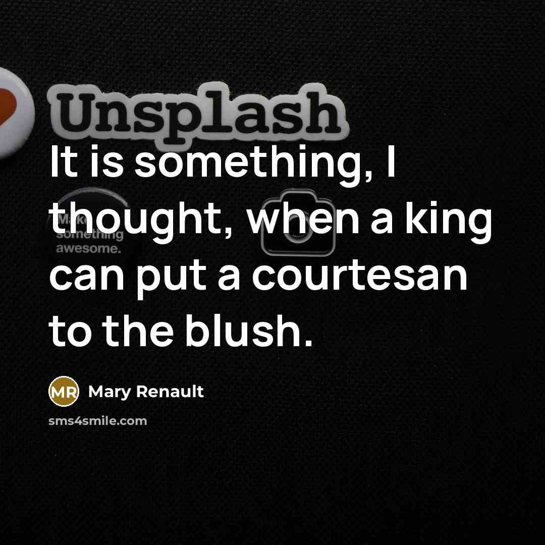 “It is something, I thought, when a king can put a courtesan to the blush.” quote by Mary Renault