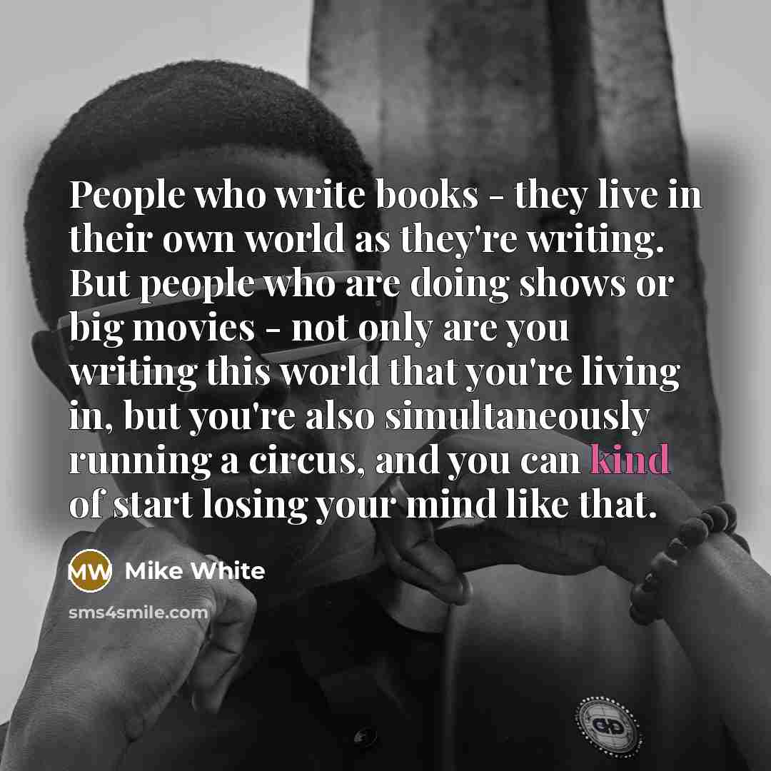 “People who write books - they live in their own…” quote by Mike White