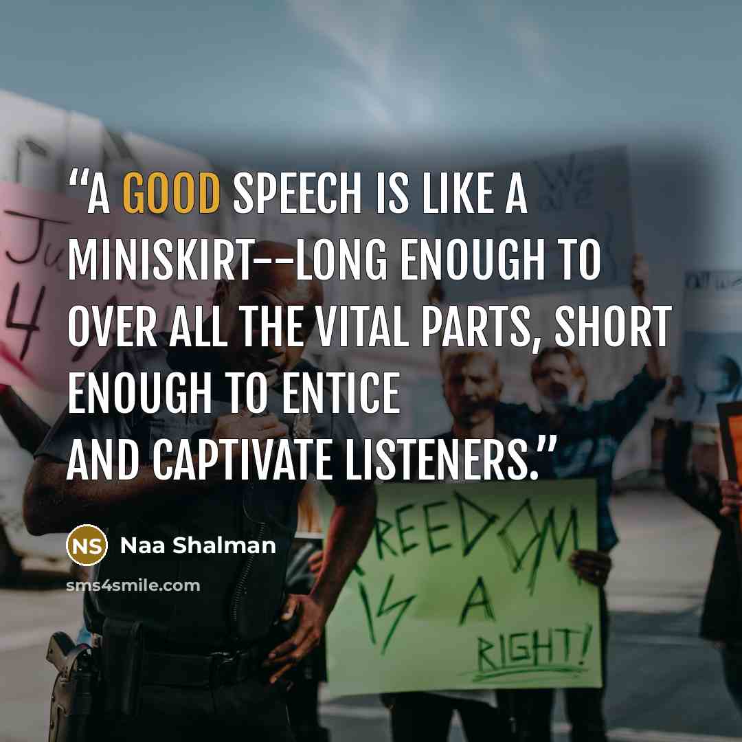 “A good speech is like a miniskirt--long enough to over all the vital parts, short enough to entice and captivate listeners.” quote by Naa Shalman