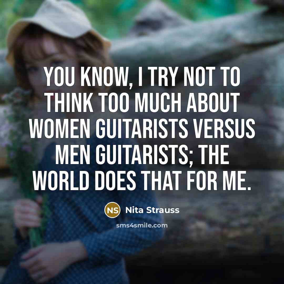 “You know, I try not to think too much about women guitarists versus men guitarists; the world does that for me.” quote by Nita Strauss