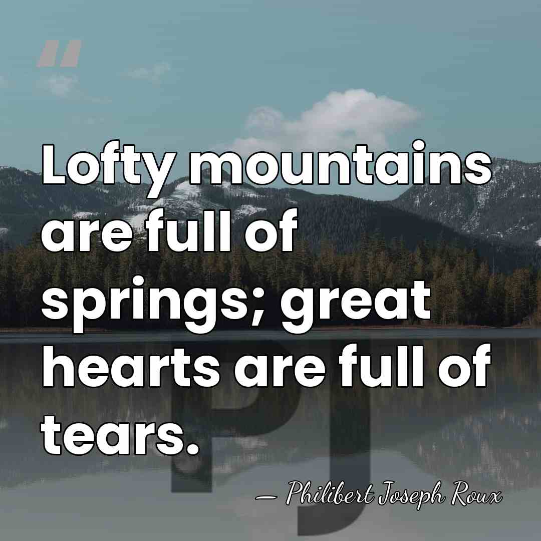 Lofty mountains are full of springs; great hearts are full of tears. - Philibert Joseph Roux