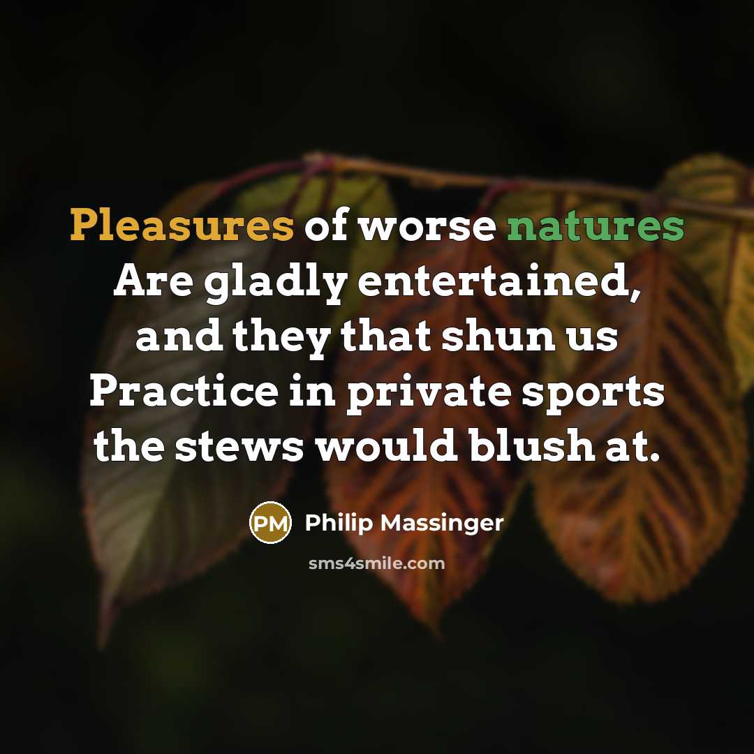 “Pleasures of worse natures Are gladly entertained, and they that…” quote by Philip Massinger