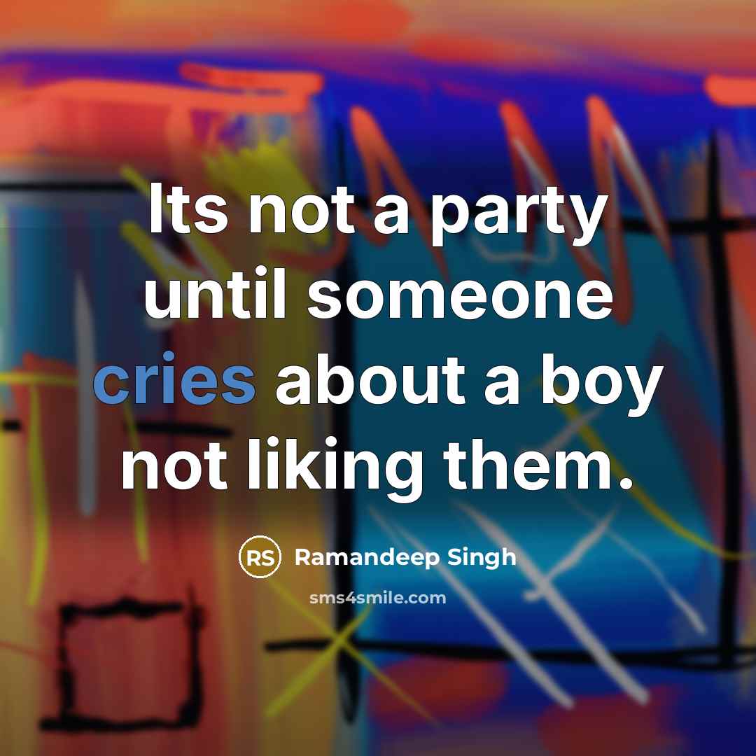 “Its not a party until someone cries about a boy not liking them.” quote by Ramandeep Singh