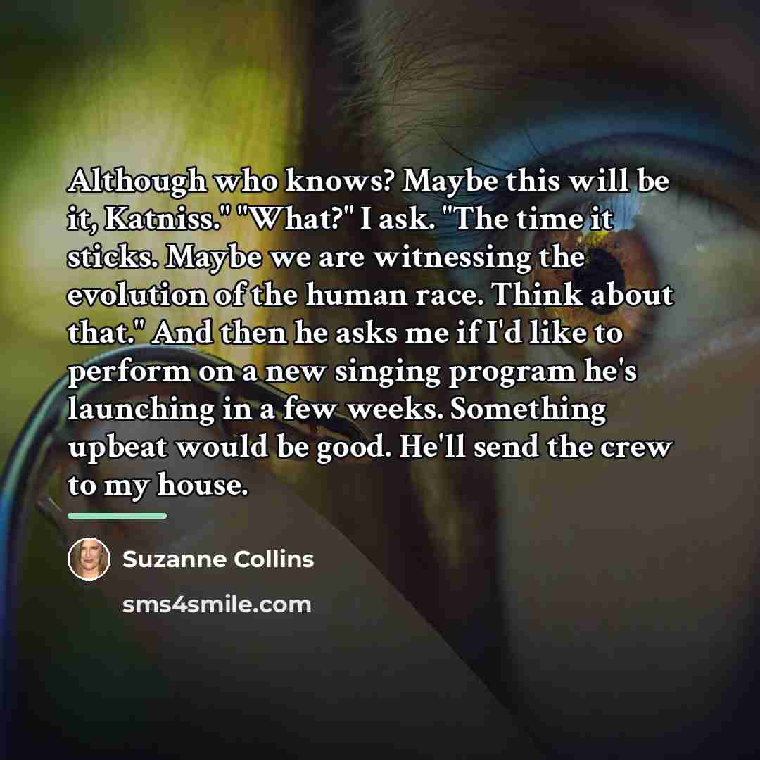 “Although who knows? Maybe this will be it, Katniss." "What?"…” quote by Suzanne Collins