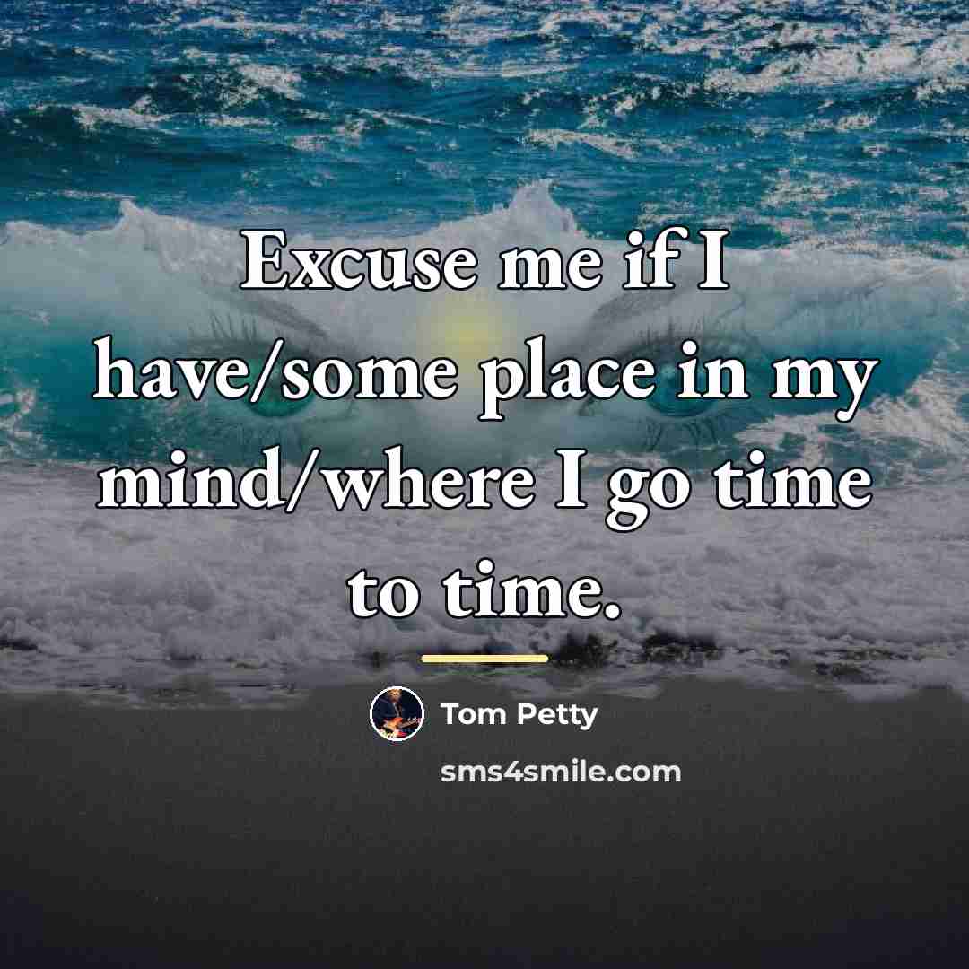 “Excuse me if I have/some place in my mind/where I…” quote by Tom Petty