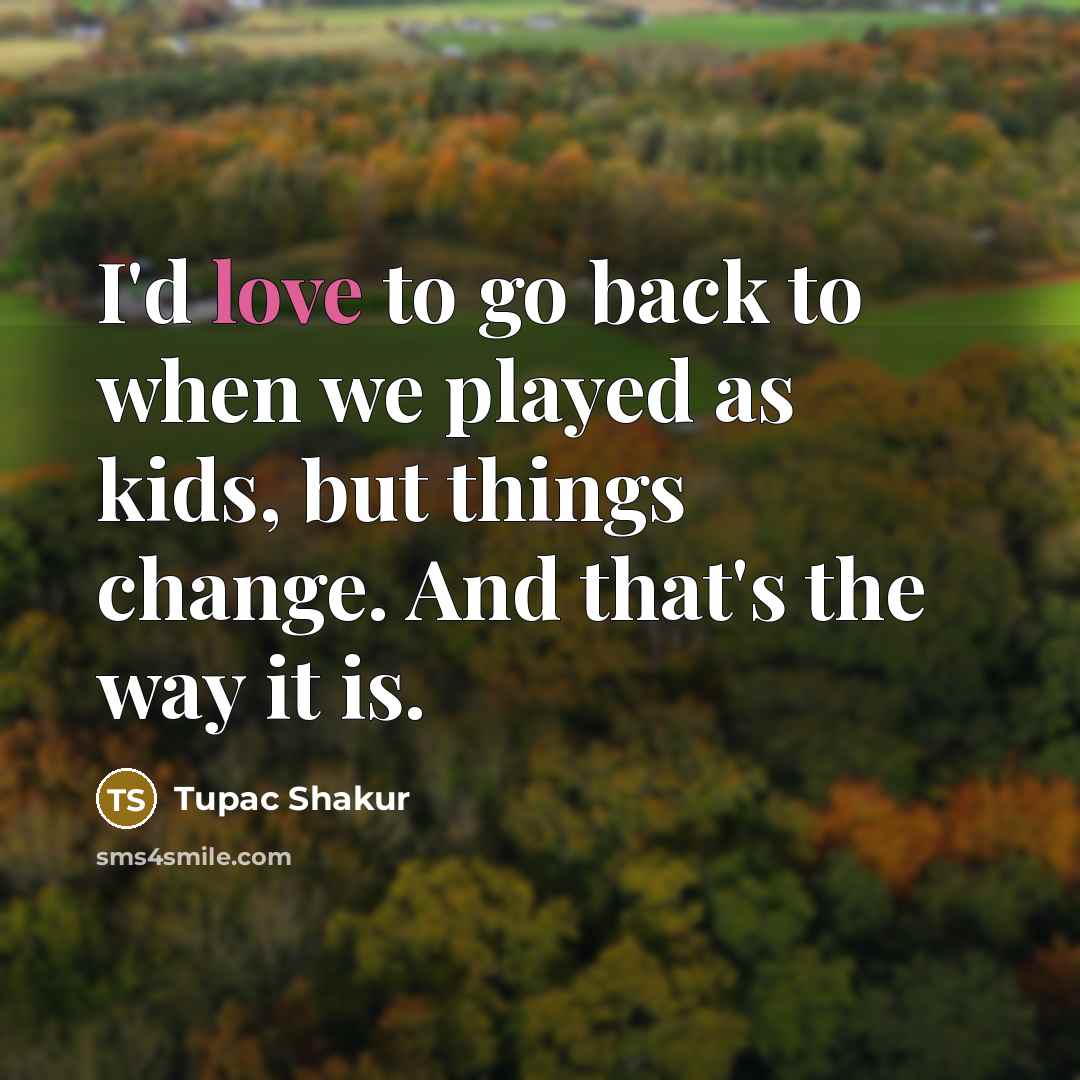 “I'd love to go back to when we played as kids, but things change. And that's the way it is.” quote by Tupac Shakur