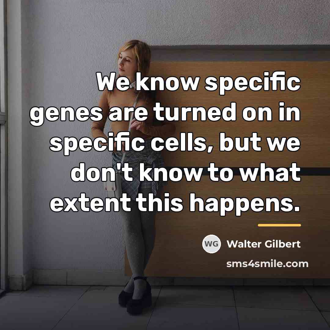 “We know specific genes are turned on in specific cells,…” quote by Walter Gilbert