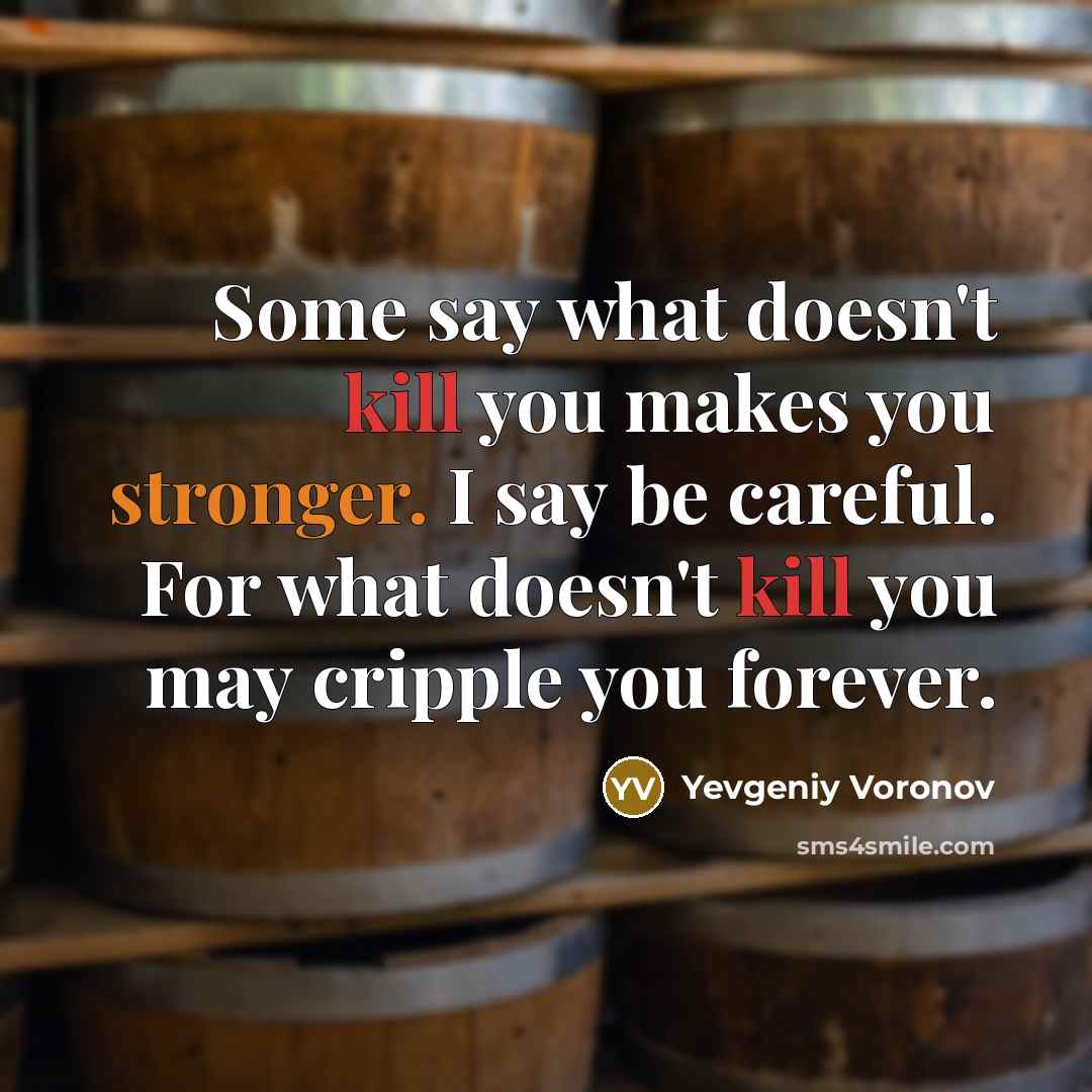 “Some say what doesn't kill you makes you stronger. I say be careful. For what doesn't kill you may cripple you forever.” quote by Yevgeniy Voronov