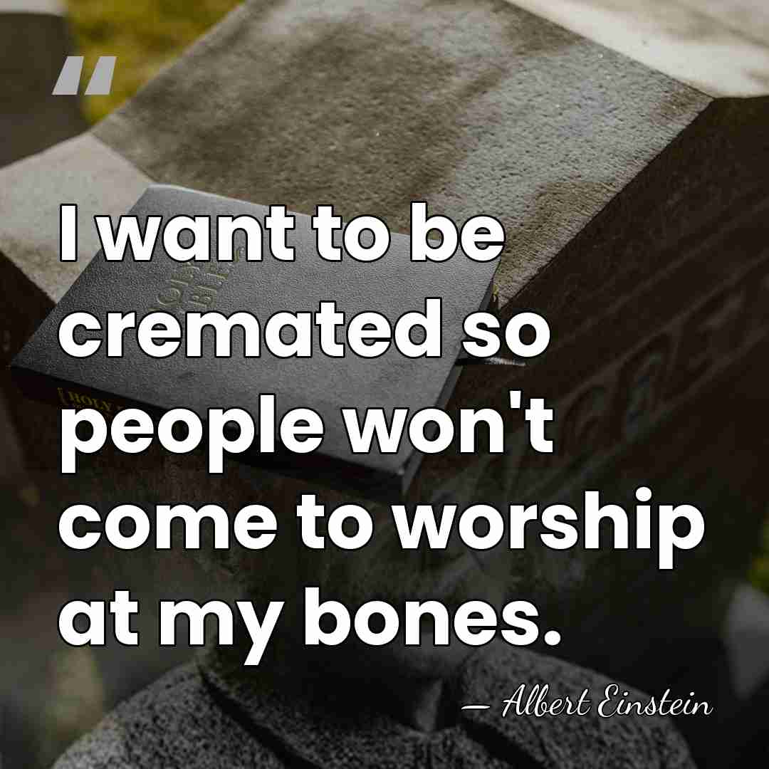 I want to be cremated so people won't come to worship at&hellip; - Albert Einstein