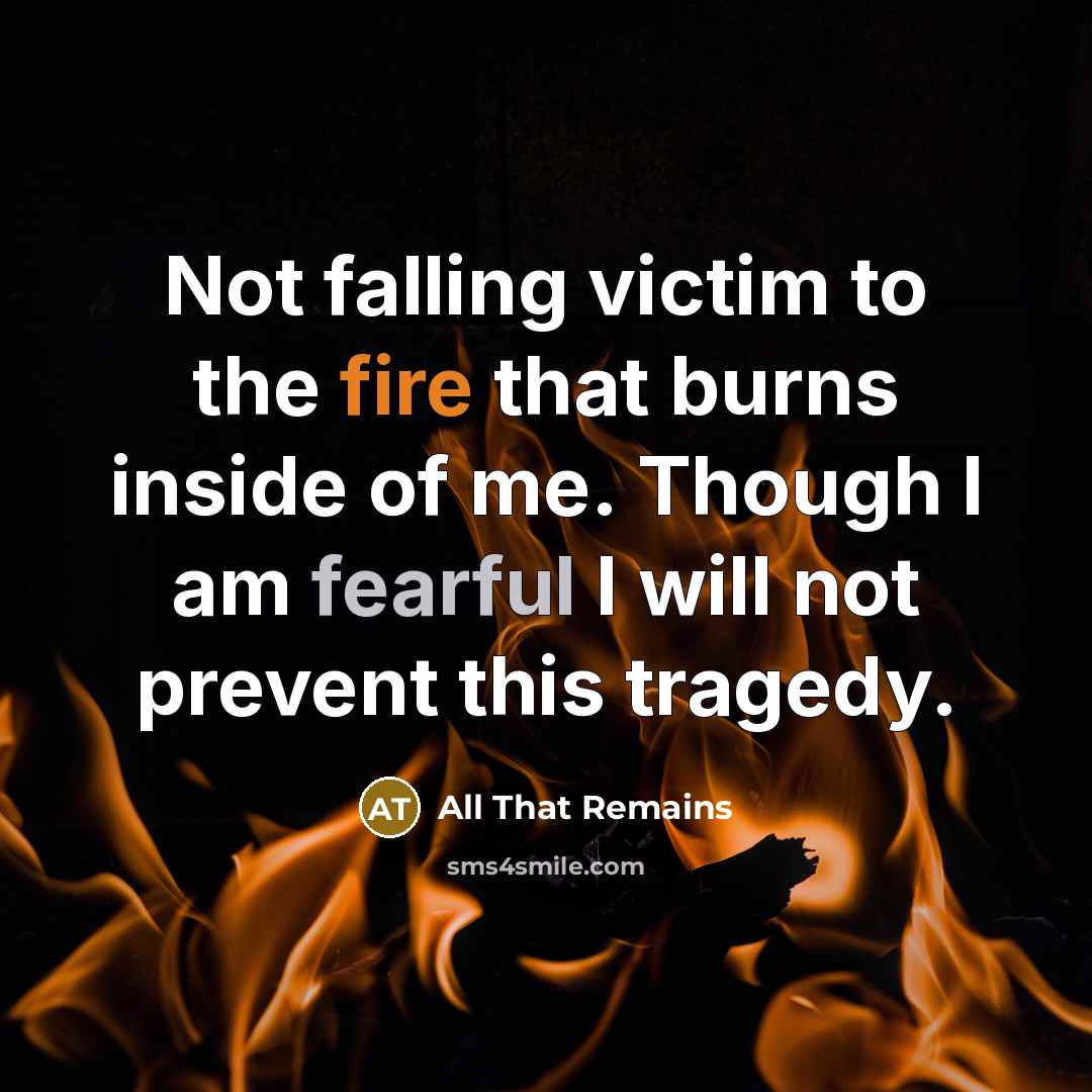 “Not falling victim to the fire that burns inside of me. Though I am fearful I will not prevent this tragedy.” quote by All That Remains