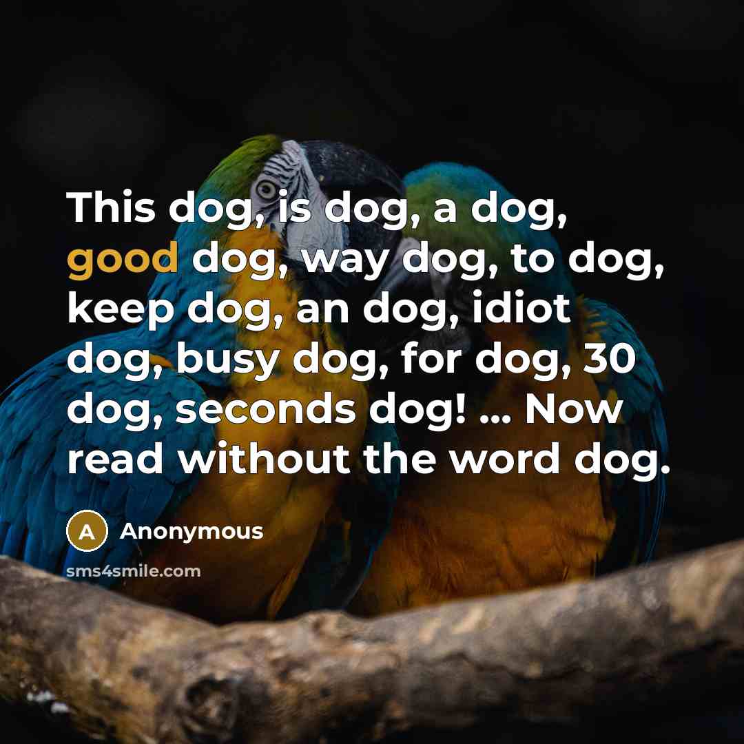 “This dog, is dog, a dog, good dog, way dog, to dog, keep dog, an dog, idiot dog, busy dog, for dog, 30 dog, seconds dog! ... Now read without the word dog.” quote by Anonymous