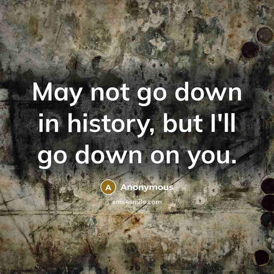 “May not go down in history, but I'll go down…” quote by Anonymous