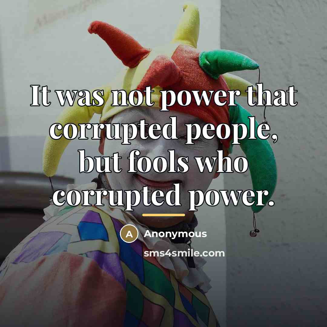 “It was not power that corrupted people, but fools who…” quote by Anonymous