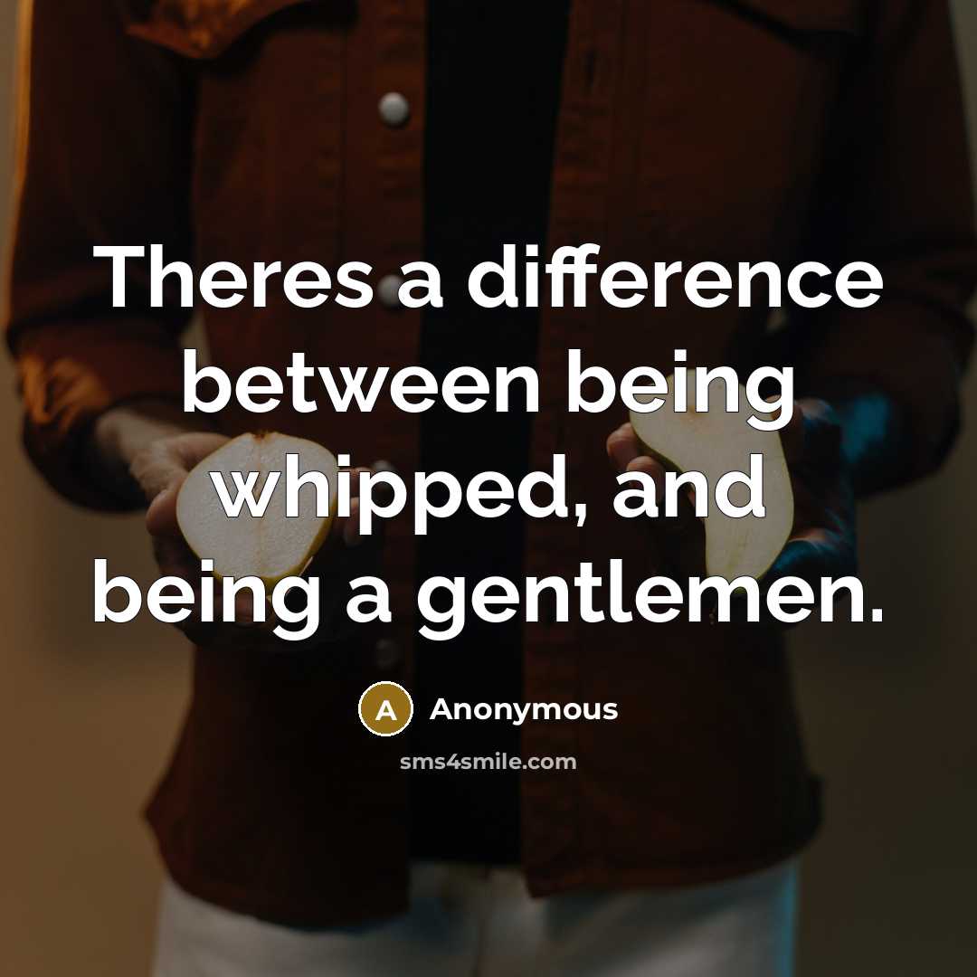“Theres a difference between being whipped, and being a gentlemen.” quote by Anonymous