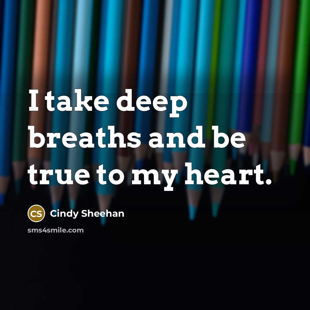 “I take deep breaths and be true to my heart.…” quote by Cindy Sheehan