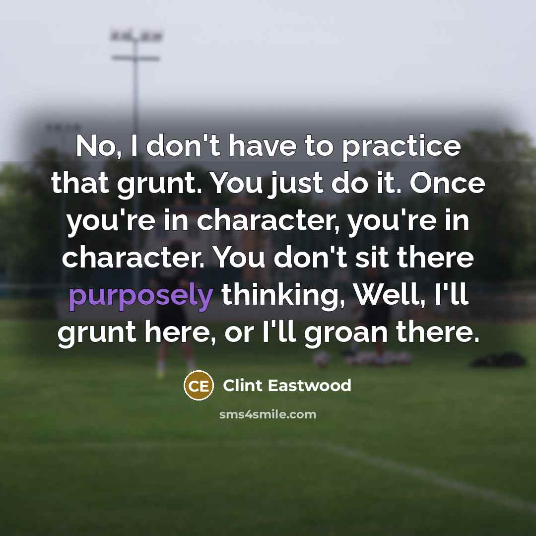 “No, I don't have to practice that grunt. You just…” quote by Clint Eastwood