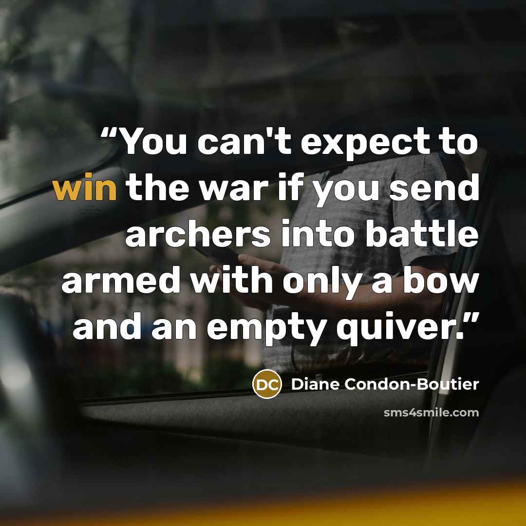 “You can't expect to win the war if you send archers into battle armed with only a bow and an empty quiver.” quote by Diane Condon-Boutier