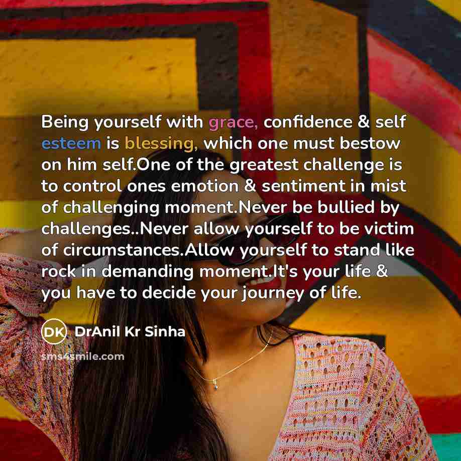 “Being yourself with grace, confidence & self esteem is blessing, which one must bestow on him self.One of the greatest challenge is to control ones emotion & sentiment in mist of challenging moment.Never be bullied by challenges..Never allow yourself to be victim of circumstances.Allow yourself to…” quote by DrAnil Kr Sinha