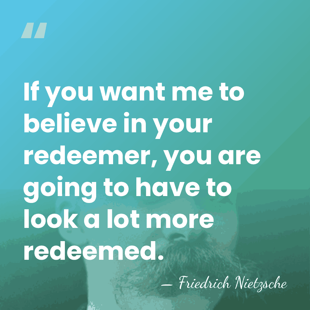 If you want me to believe in your redeemer, you are going&hellip; - Friedrich Nietzsche