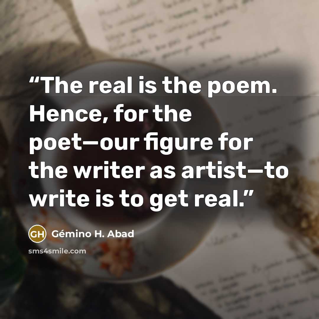 “The real is the poem. Hence, for the poet—our figure for the writer as artist—to write is to get real.” quote by Gémino H. Abad