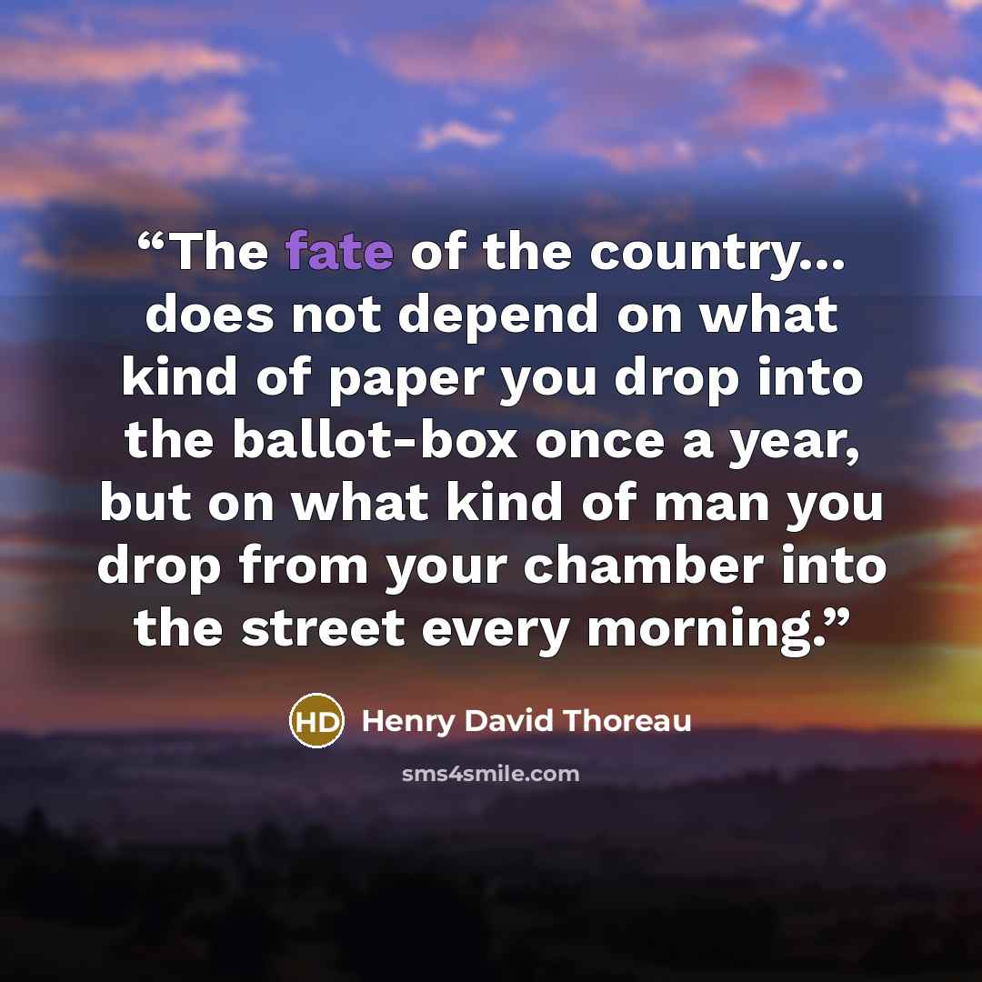 “The fate of the country... does not depend on what kind of paper you drop into the ballot-box once a year, but on what kind of man you drop from your chamber into the street every morning.” quote by Henry David Thoreau